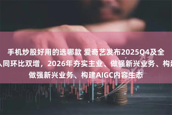 手机炒股好用的选哪款 爱奇艺发布2025Q4及全年财报：Q4收入同环比双增，2026年夯实主业、做强新兴业务、构建AIGC内容生态