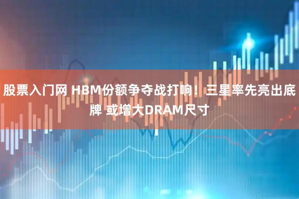 股票入门网 HBM份额争夺战打响！三星率先亮出底牌 或增大DRAM尺寸
