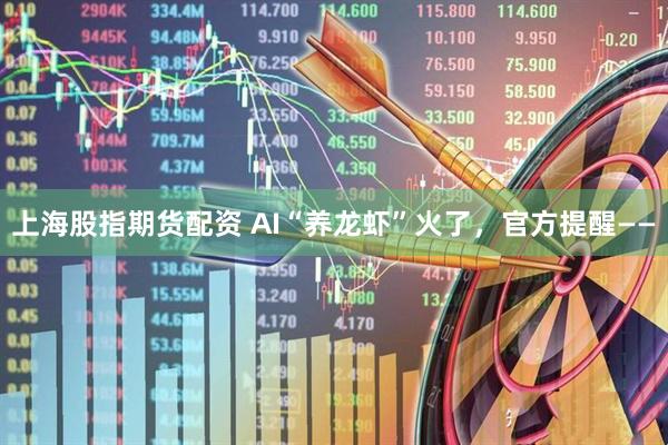 上海股指期货配资 AI“养龙虾”火了,官方提醒——