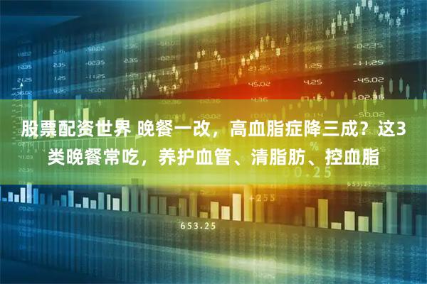 股票配资世界 晚餐一改，高血脂症降三成？这3类晚餐常吃，养护血管、清脂肪、控血脂