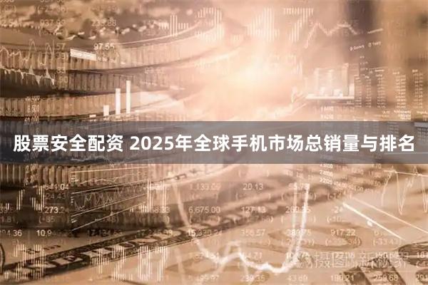 股票安全配资 2025年全球手机市场总销量与排名