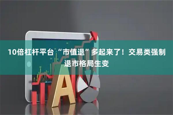 10倍杠杆平台 “市值退”多起来了！交易类强制退市格局生变