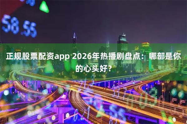 正规股票配资app 2026年热播剧盘点：哪部是你的心头好？