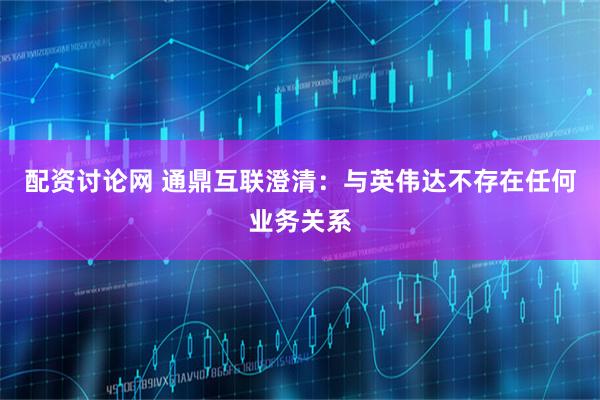 配资讨论网 通鼎互联澄清:与英伟达不存在任何业务关系