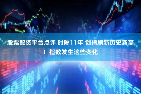 股票配资平台点评 时隔11年 创指刷新历史新高！指数发生这些变化