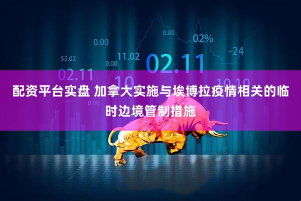配资平台实盘 加拿大实施与埃博拉疫情相关的临时边境管制措施