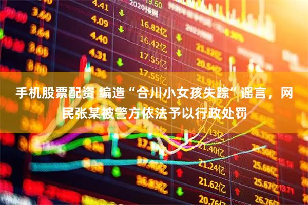 手机股票配资 编造“合川小女孩失踪”谣言，网民张某被警方依法予以行政处罚