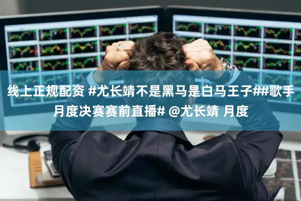 线上正规配资 #尤长靖不是黑马是白马王子##歌手月度决赛赛前直播# @尤长靖 月度