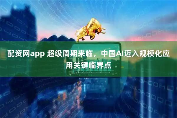 配资网app 超级周期来临，中国AI迈入规模化应用关键临界点