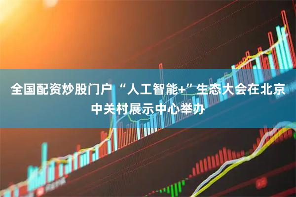 全国配资炒股门户 “人工智能+”生态大会在北京中关村展示中心举办