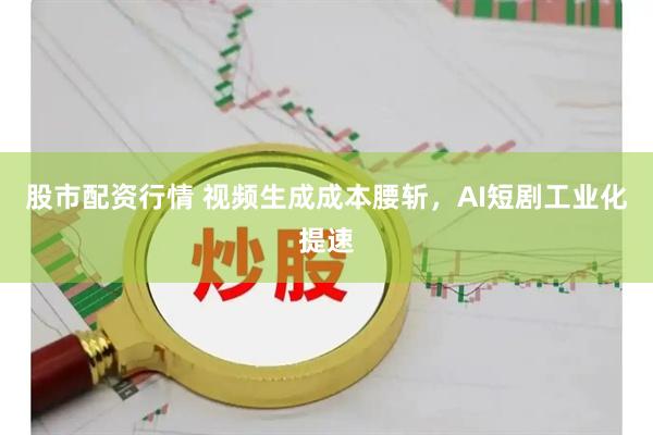 股市配资行情 视频生成成本腰斩，AI短剧工业化提速