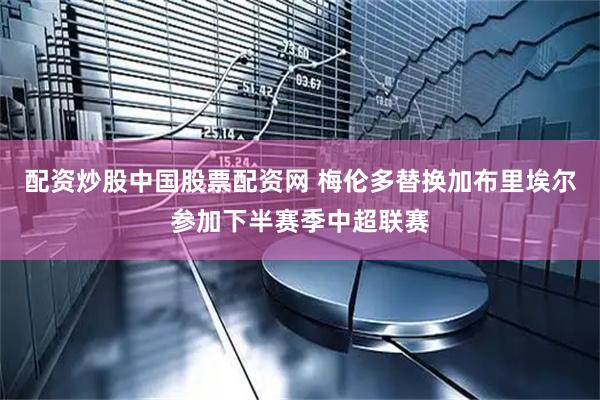 配资炒股中国股票配资网 梅伦多替换加布里埃尔参加下半赛季中超联赛