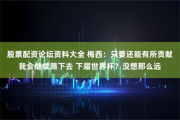 股票配资论坛资料大全 梅西：只要还能有所贡献我会继续踢下去 下届世界杯？没想那么远