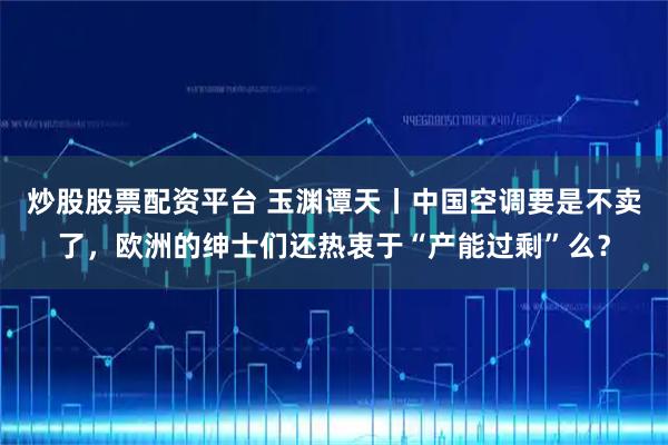 炒股股票配资平台 玉渊谭天丨中国空调要是不卖了，欧洲的绅士们还热衷于“产能过剩”么？