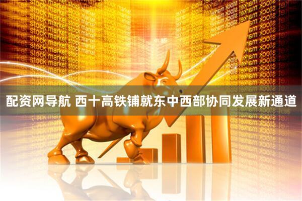 配资网导航 西十高铁铺就东中西部协同发展新通道