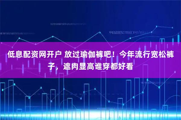 低息配资网开户 放过瑜伽裤吧！今年流行宽松裤子，遮肉显高谁穿都好看