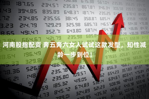 河南股指配资 奔五奔六女人试试这款发型，知性减龄一步到位！